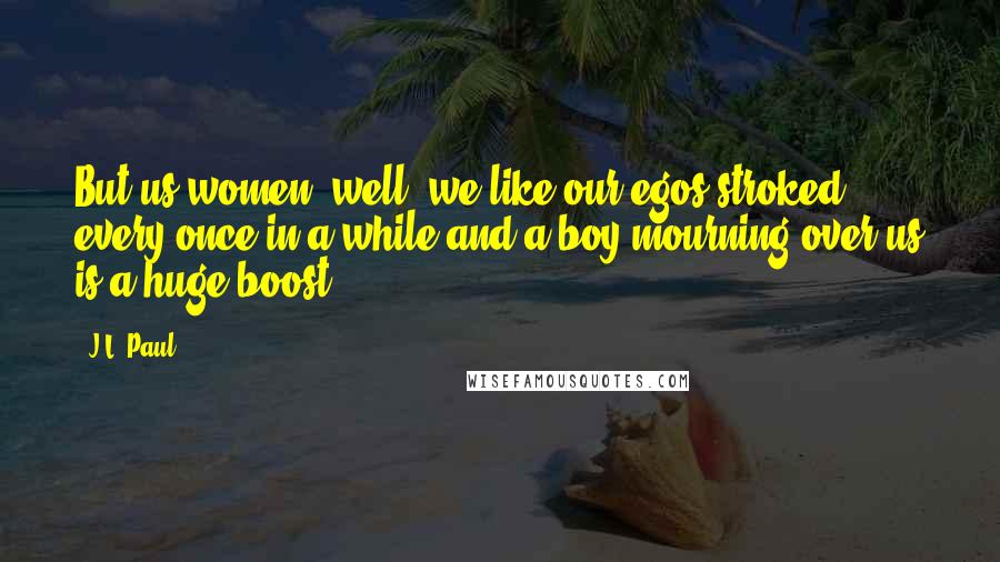 J.L. Paul quotes: But us women, well, we like our egos stroked every once in a while and a boy mourning over us is a huge boost