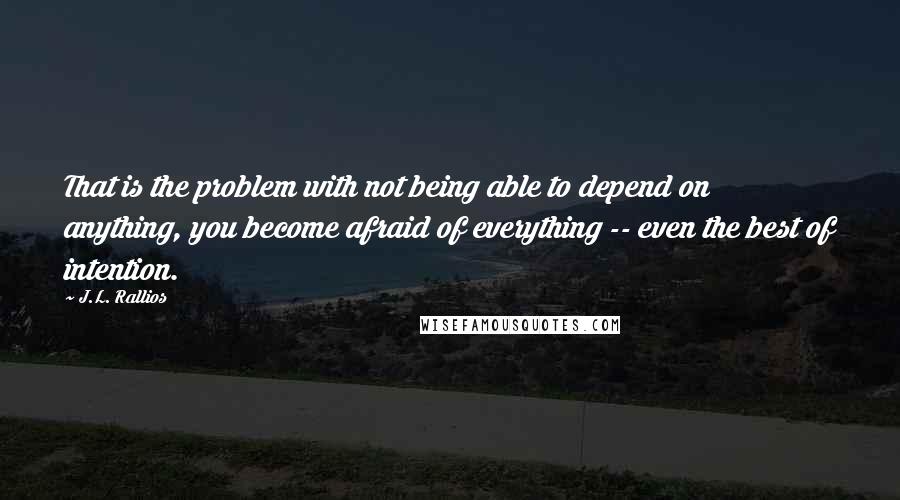 J.L. Rallios quotes: That is the problem with not being able to depend on anything, you become afraid of everything -- even the best of intention.