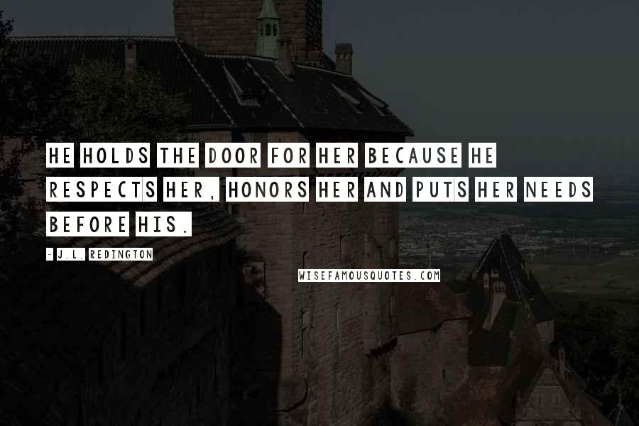 J.L. Redington quotes: He holds the door for her because he respects her, honors her and puts her needs before his.