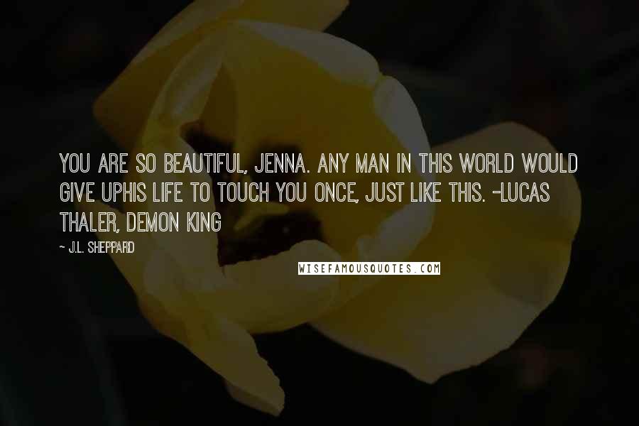 J.L. Sheppard quotes: You are so beautiful, Jenna. Any man in this world would give uphis life to touch you once, just like this. -Lucas Thaler, Demon King