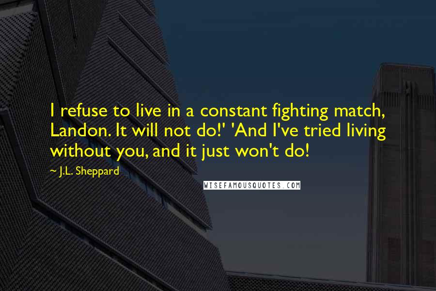 J.L. Sheppard quotes: I refuse to live in a constant fighting match, Landon. It will not do!' 'And I've tried living without you, and it just won't do!