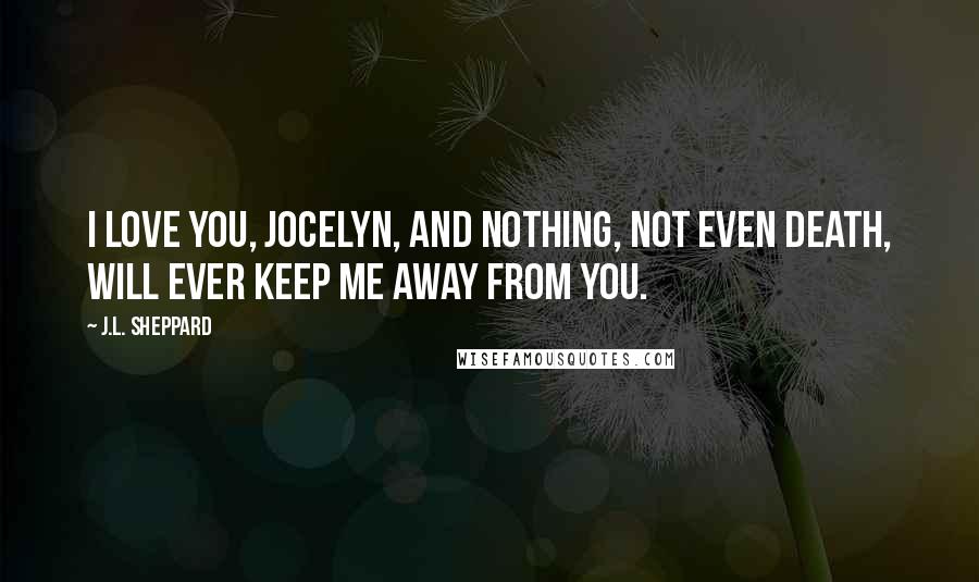 J.L. Sheppard quotes: I love you, Jocelyn, and nothing, not even death, will ever keep me away from you.
