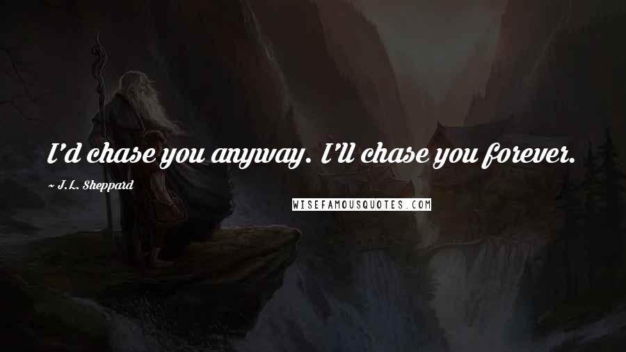 J.L. Sheppard quotes: I'd chase you anyway. I'll chase you forever.