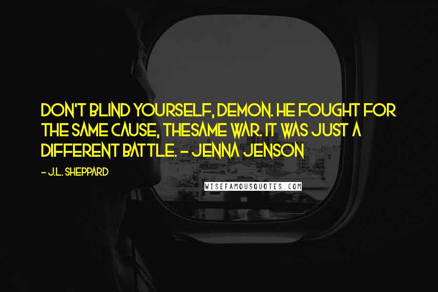 J.L. Sheppard quotes: Don't blind yourself, demon. He fought for the same cause, thesame war. It was just a different battle. - Jenna Jenson