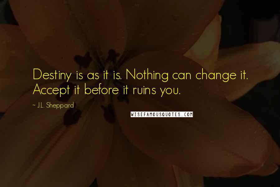 J.L. Sheppard quotes: Destiny is as it is. Nothing can change it. Accept it before it ruins you.
