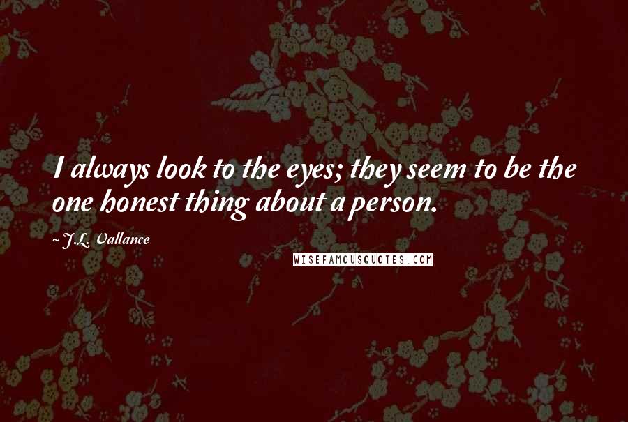 J.L. Vallance quotes: I always look to the eyes; they seem to be the one honest thing about a person.