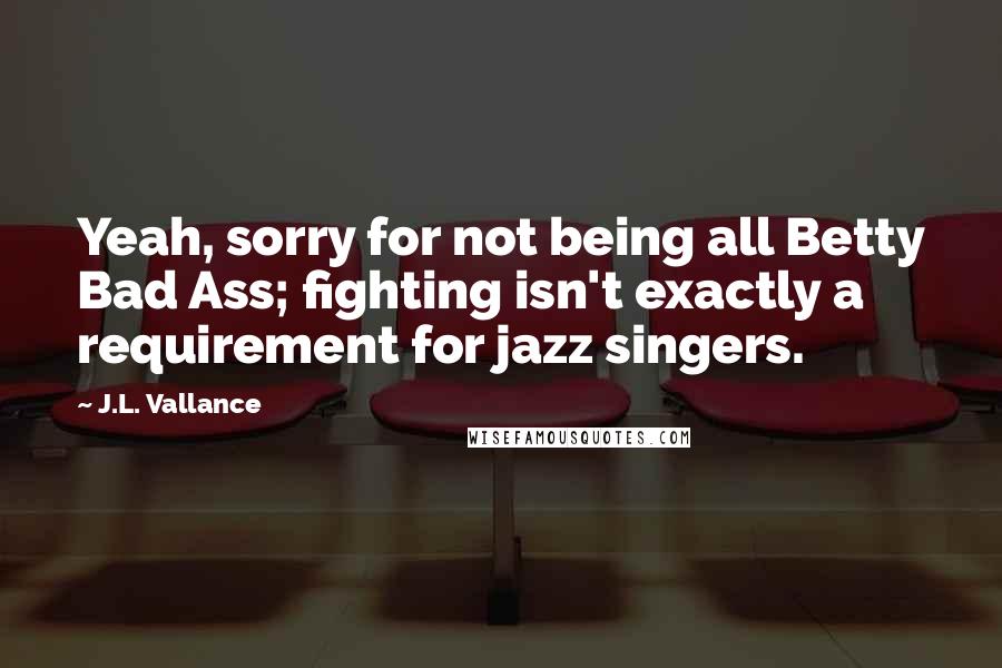 J.L. Vallance quotes: Yeah, sorry for not being all Betty Bad Ass; fighting isn't exactly a requirement for jazz singers.