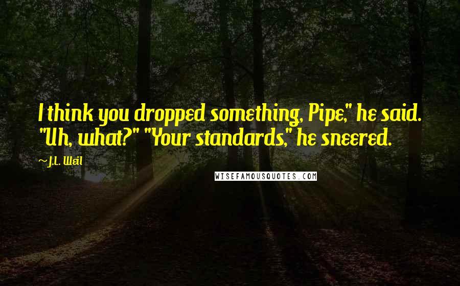 J.L. Weil quotes: I think you dropped something, Pipe," he said. "Uh, what?" "Your standards," he sneered.