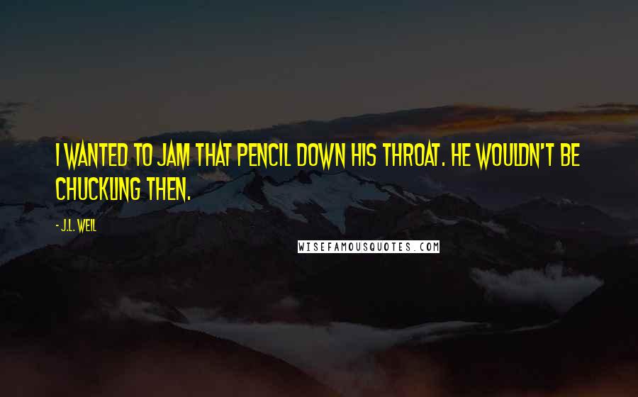 J.L. Weil quotes: I wanted to jam that pencil down his throat. He wouldn't be chuckling then.