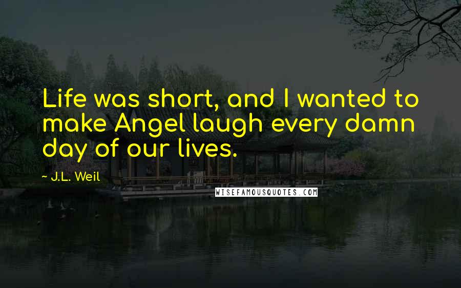 J.L. Weil quotes: Life was short, and I wanted to make Angel laugh every damn day of our lives.