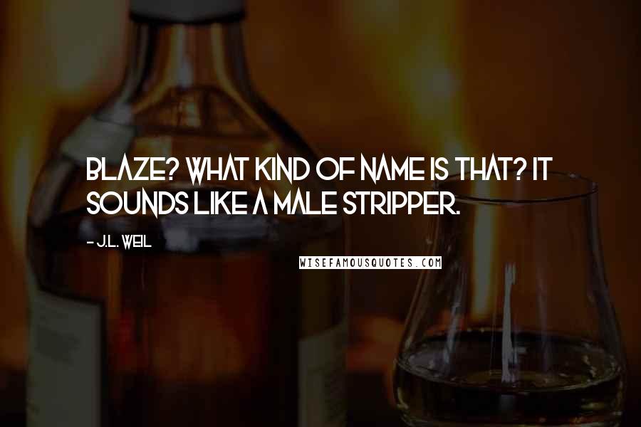 J.L. Weil quotes: Blaze? What kind of name is that? It sounds like a male stripper.