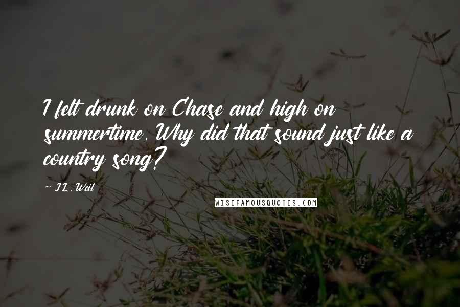 J.L. Weil quotes: I felt drunk on Chase and high on summertime. Why did that sound just like a country song?