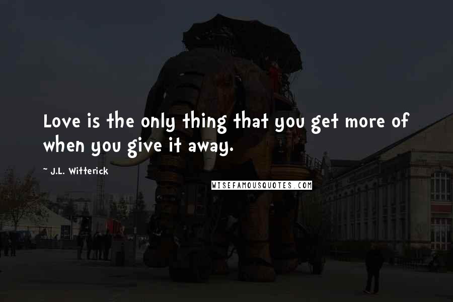 J.L. Witterick quotes: Love is the only thing that you get more of when you give it away.