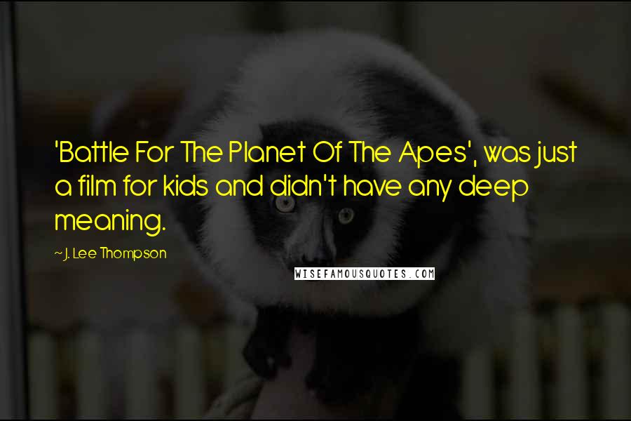 J. Lee Thompson quotes: 'Battle For The Planet Of The Apes', was just a film for kids and didn't have any deep meaning.