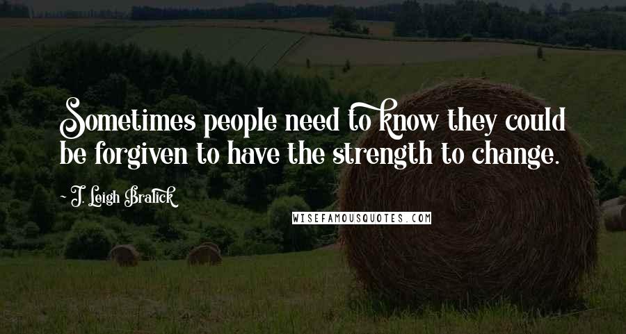 J. Leigh Bralick quotes: Sometimes people need to know they could be forgiven to have the strength to change.