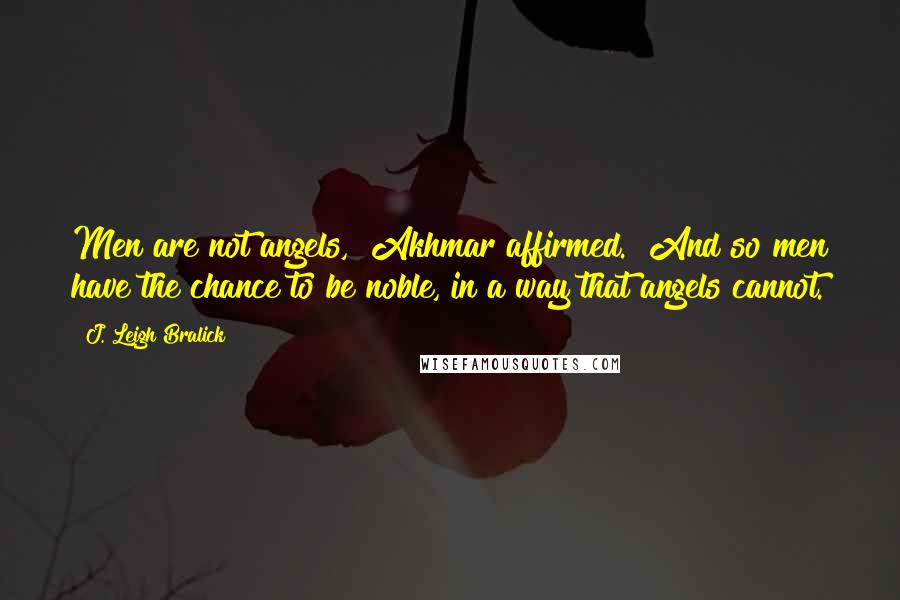 J. Leigh Bralick quotes: Men are not angels," Akhmar affirmed. "And so men have the chance to be noble, in a way that angels cannot. J. Leigh Bralick quotes: Men are not angels," Akhmar affirmed. "And so men have the chance to be noble, in a way that angels cannot.