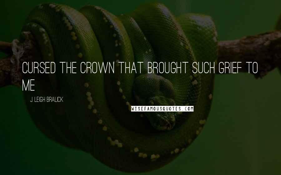 J. Leigh Bralick quotes: Cursed the crown that brought such grief to me