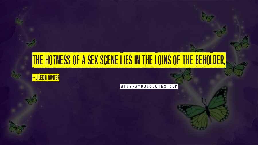 J.Leigh Hunter quotes: The hotness of a sex scene lies in the loins of the beholder.