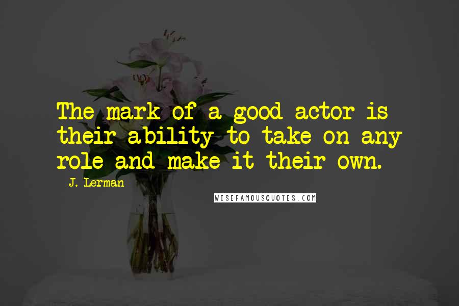 J. Lerman quotes: The mark of a good actor is their ability to take on any role and make it their own.