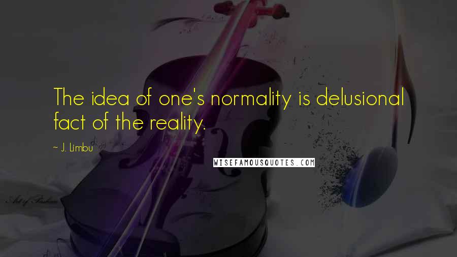 J. Limbu quotes: The idea of one's normality is delusional fact of the reality. J. Limbu quotes: The idea of one's normality is delusional fact of the reality.