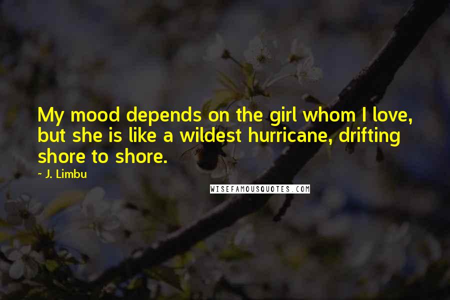 J. Limbu quotes: My mood depends on the girl whom I love, but she is like a wildest hurricane, drifting shore to shore.