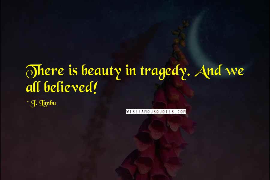 J. Limbu quotes: There is beauty in tragedy. And we all believed! J. Limbu quotes: There is beauty in tragedy. And we all believed!