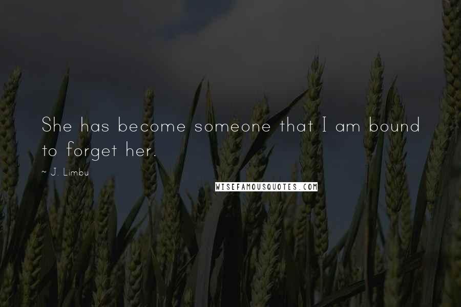 J. Limbu quotes: She has become someone that I am bound to forget her. J. Limbu quotes: She has become someone that I am bound to forget her.