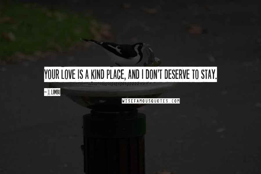 J. Limbu quotes: Your love is a kind place, and I don't deserve to stay. J. Limbu quotes: Your love is a kind place, and I don't deserve to stay.