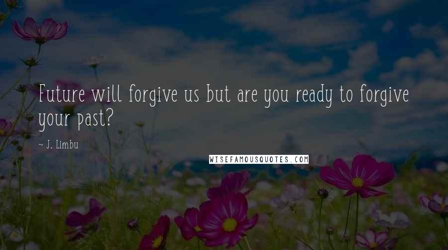 J. Limbu quotes: Future will forgive us but are you ready to forgive your past? J. Limbu quotes: Future will forgive us but are you ready to forgive your past?