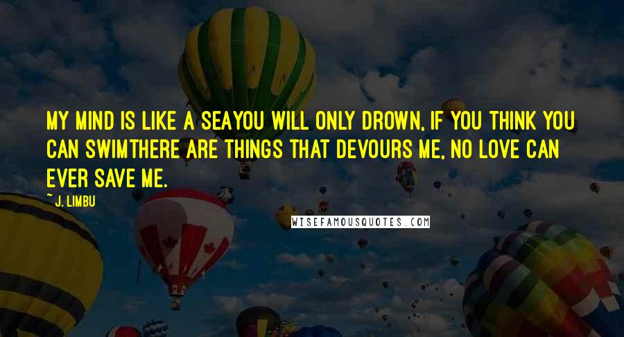 J. Limbu quotes: My mind is like a seaYou will only drown, If you think you can swimThere are things that devours me, No love can ever save me.