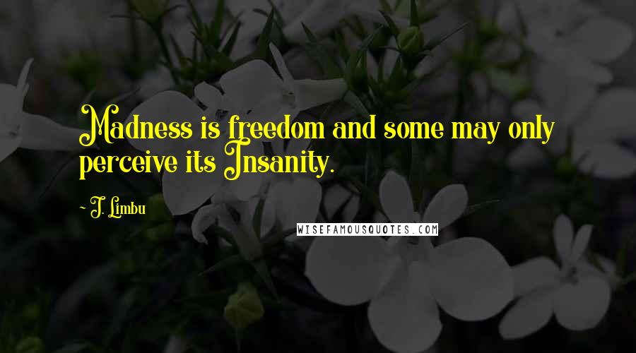 J. Limbu quotes: Madness is freedom and some may only perceive its Insanity. J. Limbu quotes: Madness is freedom and some may only perceive its Insanity.