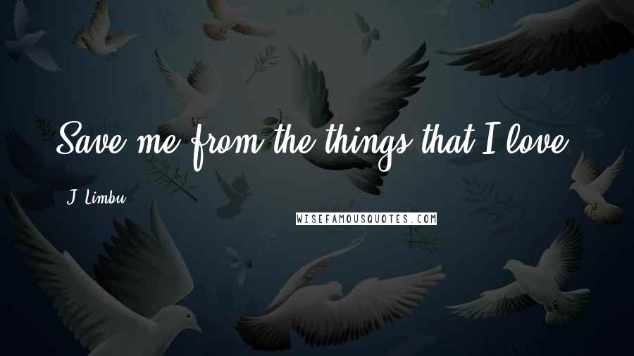 J. Limbu quotes: Save me from the things that I love.