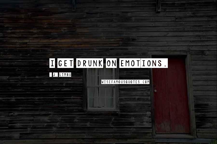 J. Limbu quotes: I get drunk on emotions. J. Limbu quotes: I get drunk on emotions.