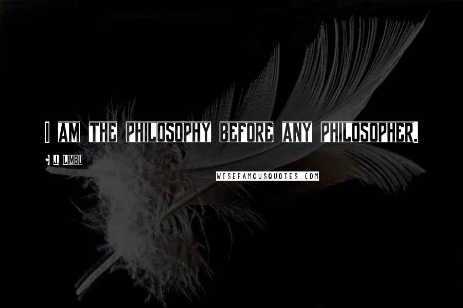 J. Limbu quotes: I am the philosophy before any philosopher. J. Limbu quotes: I am the philosophy before any philosopher.
