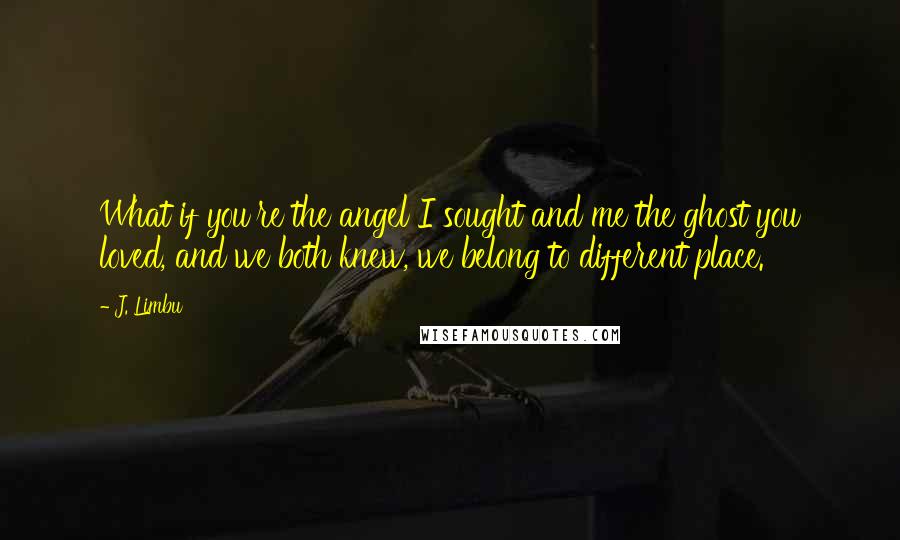 J. Limbu quotes: What if you're the angel I sought and me the ghost you loved, and we both knew, we belong to different place. J. Limbu quotes: What if you're the angel I sought and me the ghost you loved, and we both knew, we belong to different place.