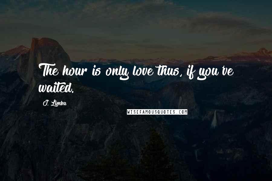 J. Limbu quotes: The hour is only love thus, if you've waited.