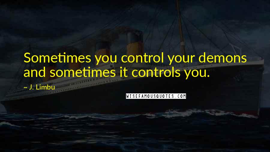 J. Limbu quotes: Sometimes you control your demons and sometimes it controls you.