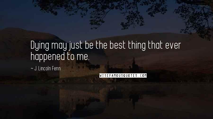 J. Lincoln Fenn quotes: Dying may just be the best thing that ever happened to me.