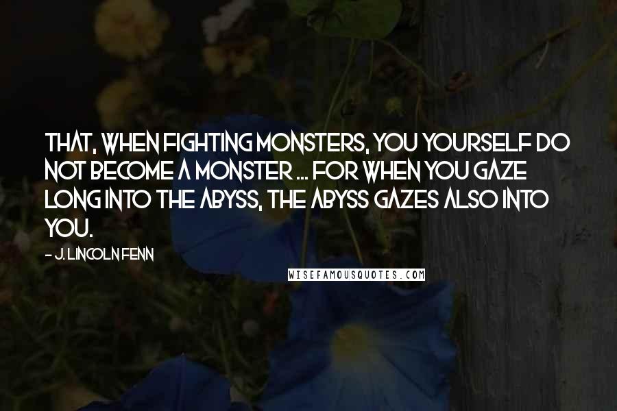 J. Lincoln Fenn quotes: That, when fighting monsters, you yourself do not become a monster ... for when you gaze long into the abyss, the abyss gazes also into you.