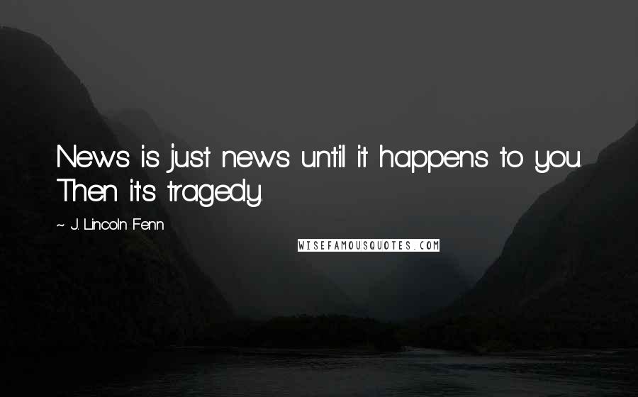 J. Lincoln Fenn quotes: News is just news until it happens to you. Then it's tragedy.
