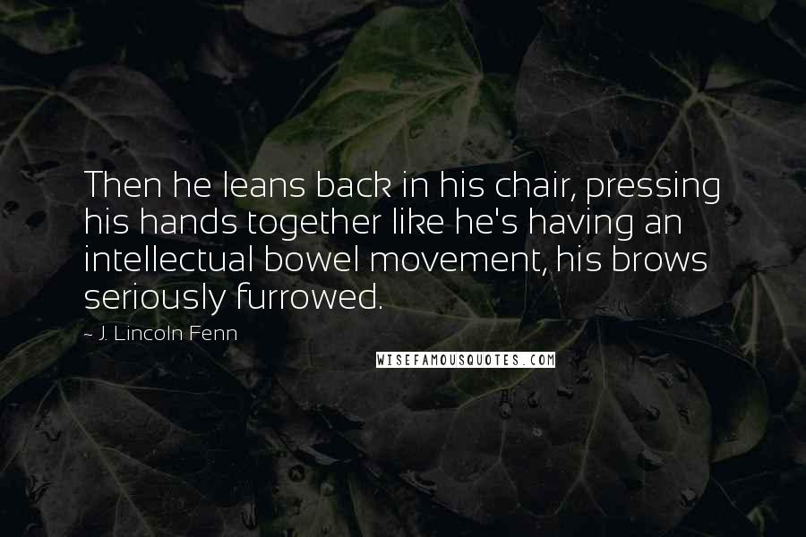 J. Lincoln Fenn quotes: Then he leans back in his chair, pressing his hands together like he's having an intellectual bowel movement, his brows seriously furrowed.