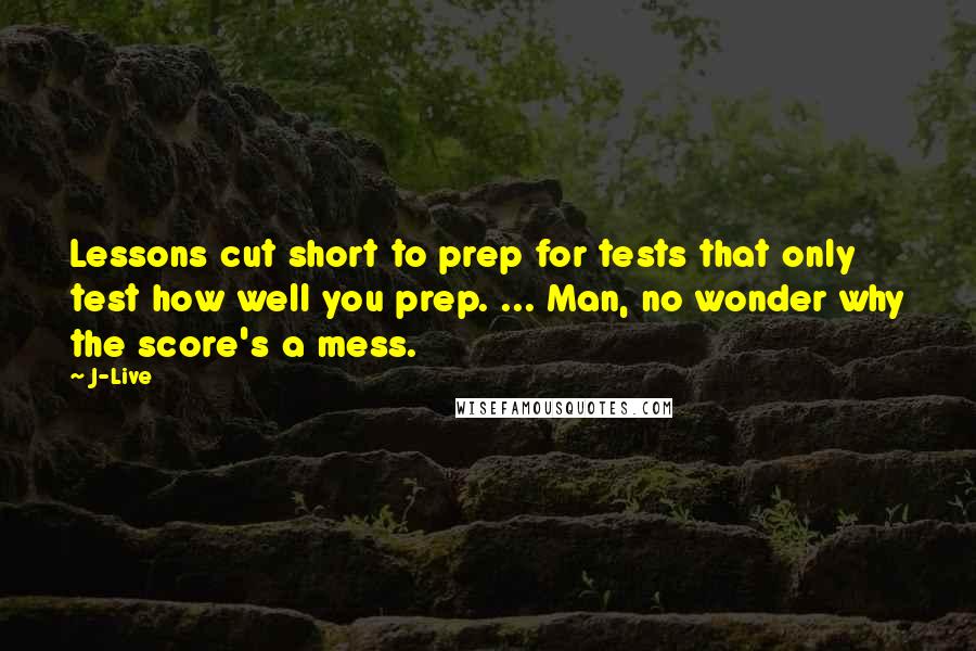 J-Live quotes: Lessons cut short to prep for tests that only test how well you prep. ... Man, no wonder why the score's a mess.