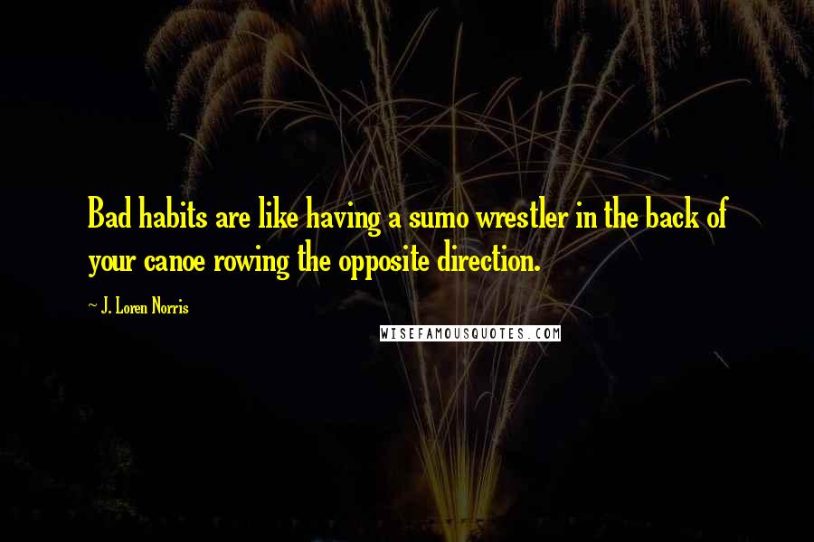 J. Loren Norris quotes: Bad habits are like having a sumo wrestler in the back of your canoe rowing the opposite direction. J. Loren Norris quotes: Bad habits are like having a sumo wrestler in the back of your canoe rowing the opposite direction.