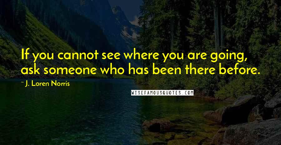 J. Loren Norris quotes: If you cannot see where you are going, ask someone who has been there before.