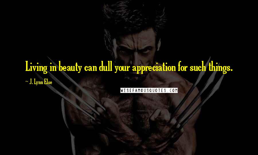J. Lynn Else quotes: Living in beauty can dull your appreciation for such things.