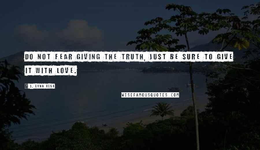 J. Lynn Else quotes: Do not fear giving the truth, just be sure to give it with love.