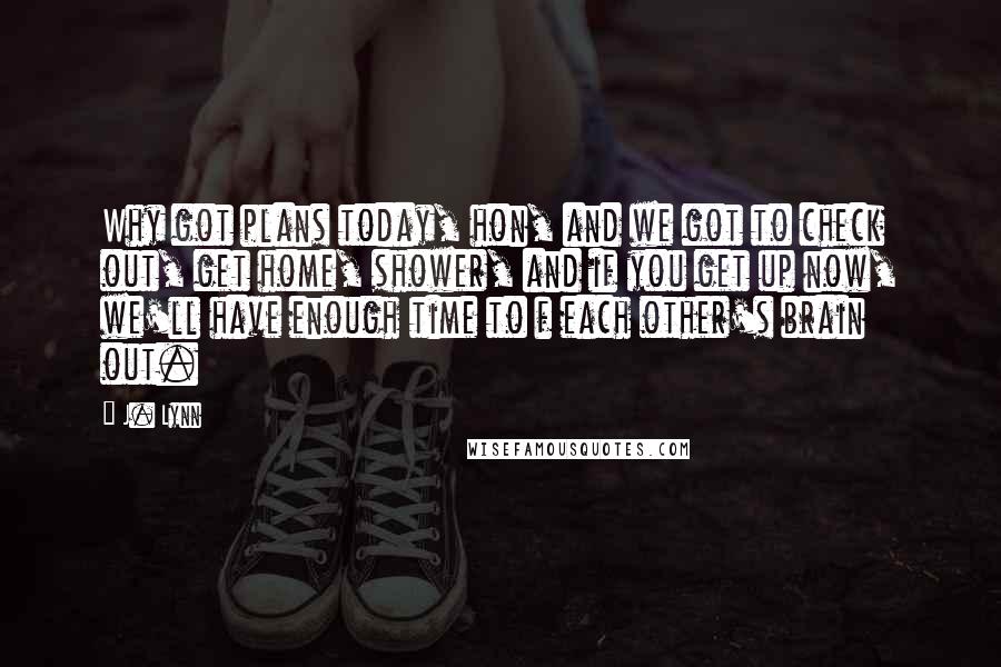 J. Lynn quotes: Why got plans today, hon, and we got to check out, get home, shower, and if you get up now, we'll have enough time to f each other's brain out.