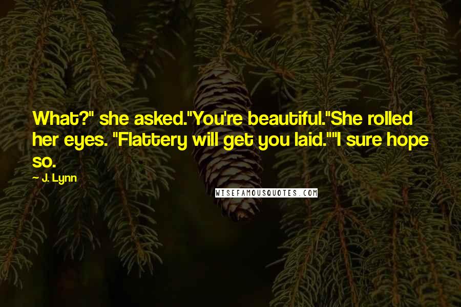 J. Lynn quotes: What?" she asked."You're beautiful."She rolled her eyes. "Flattery will get you laid.""I sure hope so.