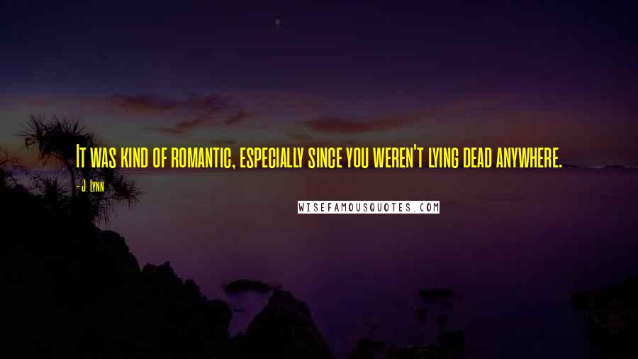 J. Lynn quotes: It was kind of romantic, especially since you weren't lying dead anywhere. J. Lynn quotes: It was kind of romantic, especially since you weren't lying dead anywhere.