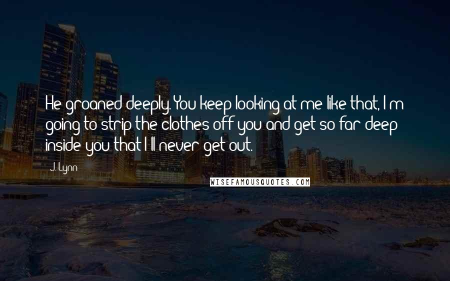 J. Lynn quotes: He groaned deeply. You keep looking at me like that, I'm going to strip the clothes off you and get so far deep inside you that I'll never get out.